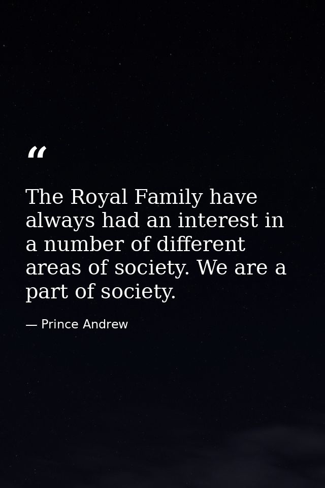 The Royal Family have always had an interest in a number of different areas of society. We are a part of society. — Prince Andrew