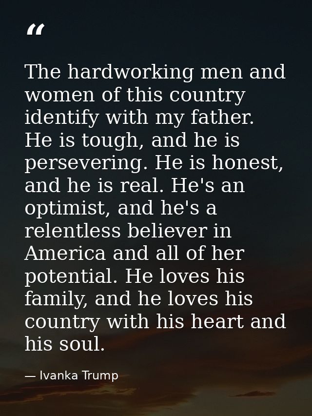The hardworking men and women of this country identify with my father. He is tough, and he is persevering. He is honest, — Ivanka Trump