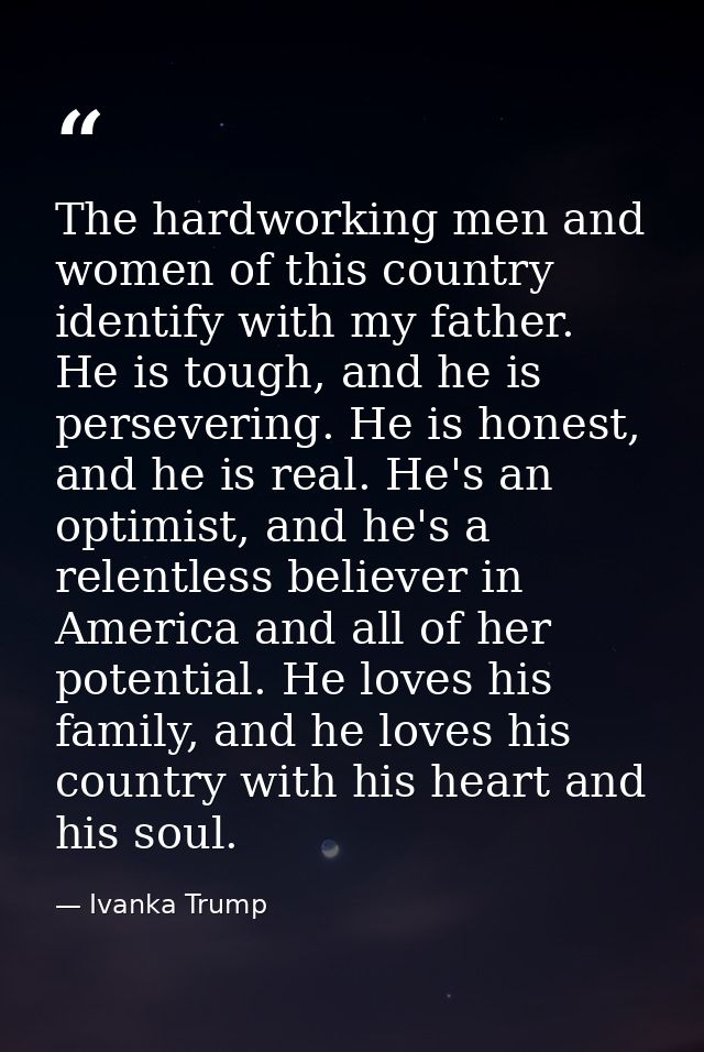 The hardworking men and women of this country identify with my father. He is tough, and he is persevering. He is honest, — Ivanka Trump