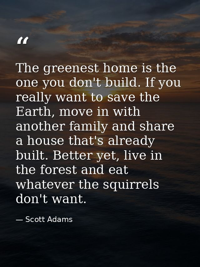 The greenest home is the one you don't build. If you really want to save the Earth, move in with another family and shar — Scott Adams