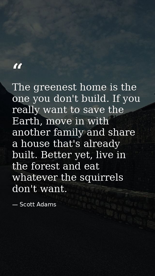 The greenest home is the one you don't build. If you really want to save the Earth, move in with another family and shar — Scott Adams