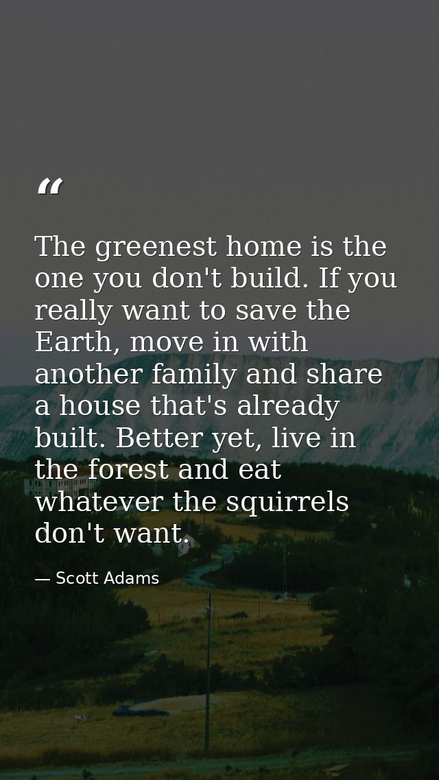 The greenest home is the one you don't build. If you really want to save the Earth, move in with another family and shar — Scott Adams