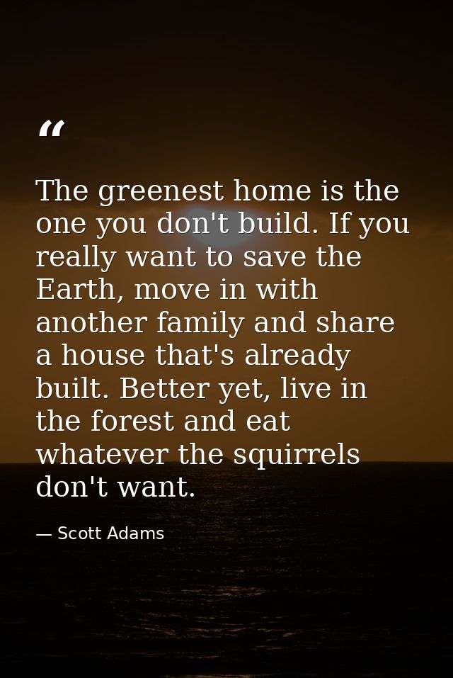 The greenest home is the one you don't build. If you really want to save the Earth, move in with another family and shar — Scott Adams