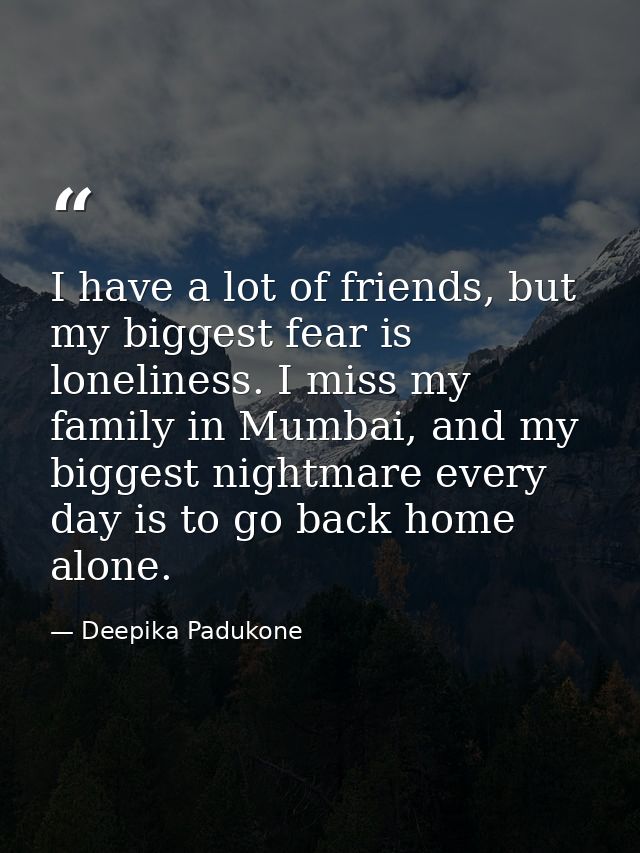 I have a lot of friends, but my biggest fear is loneliness. I miss my family in Mumbai, and my biggest nightmare every d — Deepika Padukone