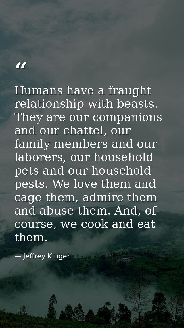 Humans have a fraught relationship with beasts. They are our companions and our chattel, our family members and our labo — Jeffrey Kluger