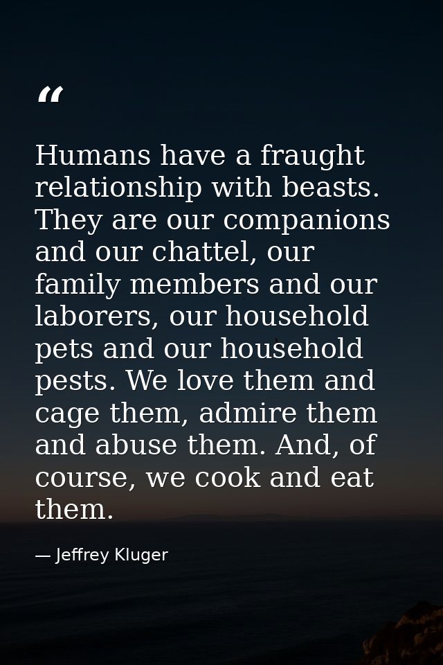 Humans have a fraught relationship with beasts. They are our companions and our chattel, our family members and our labo — Jeffrey Kluger