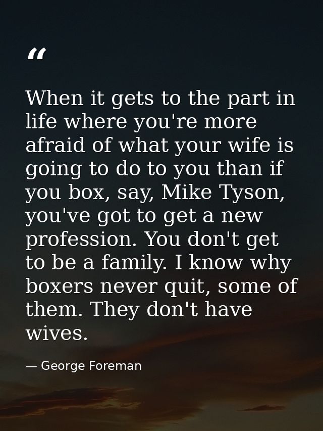When it gets to the part in life where you're more afraid of what your wife is going to do to you than if you box, say,  — George Foreman