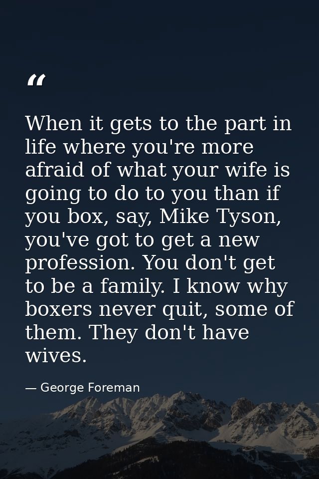 When it gets to the part in life where you're more afraid of what your wife is going to do to you than if you box, say,  — George Foreman