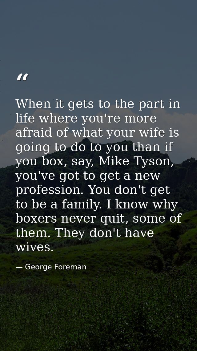 When it gets to the part in life where you're more afraid of what your wife is going to do to you than if you box, say,  — George Foreman