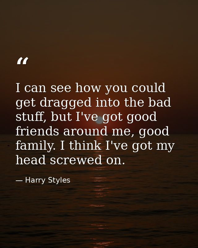 I can see how you could get dragged into the bad stuff, but I've got good friends around me, good family. I think I've g — Harry Styles