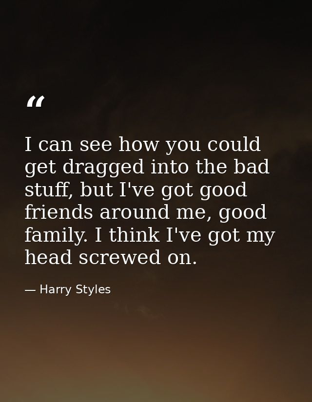 I can see how you could get dragged into the bad stuff, but I've got good friends around me, good family. I think I've g — Harry Styles
