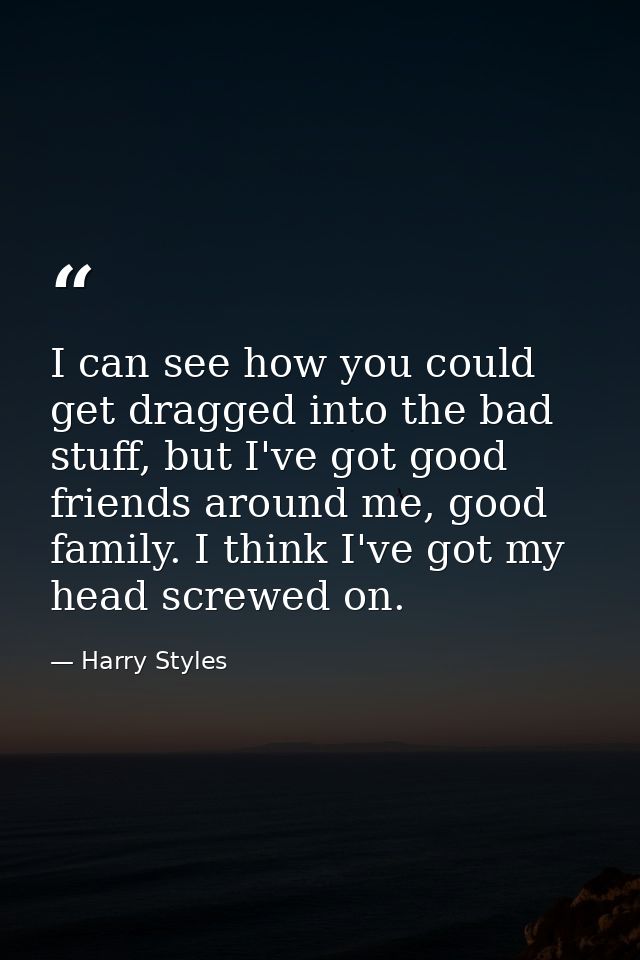 I can see how you could get dragged into the bad stuff, but I've got good friends around me, good family. I think I've g — Harry Styles