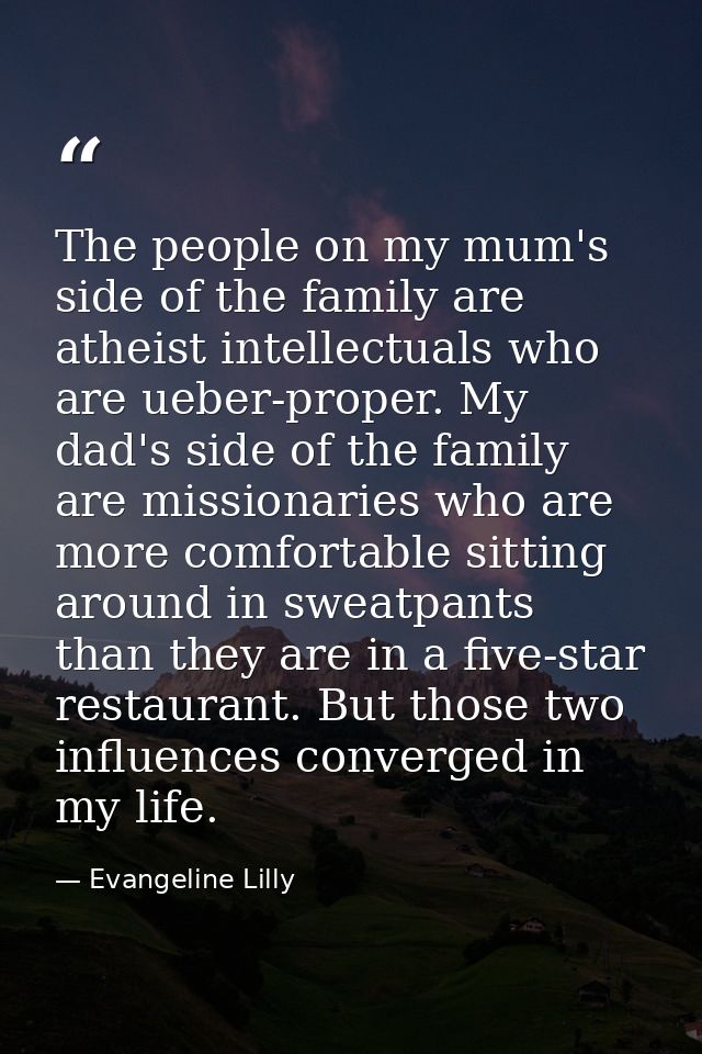 The people on my mum's side of the family are atheist intellectuals who are ueber-proper. My dad's side of the family ar — Evangeline Lilly