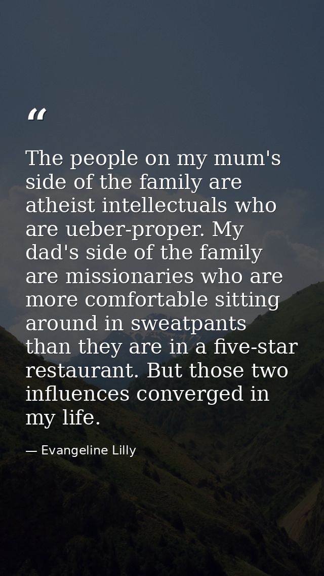 The people on my mum's side of the family are atheist intellectuals who are ueber-proper. My dad's side of the family ar — Evangeline Lilly