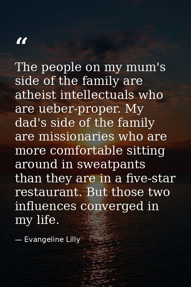 The people on my mum's side of the family are atheist intellectuals who are ueber-proper. My dad's side of the family ar — Evangeline Lilly