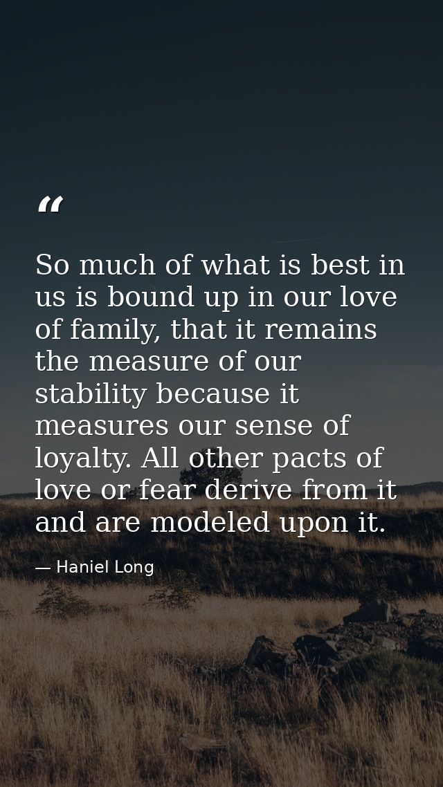 So much of what is best in us is bound up in our love of family, that it remains the measure of our stability because it — Haniel Long