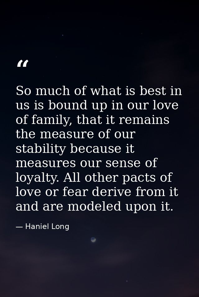 So much of what is best in us is bound up in our love of family, that it remains the measure of our stability because it — Haniel Long