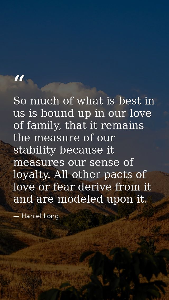 So much of what is best in us is bound up in our love of family, that it remains the measure of our stability because it — Haniel Long
