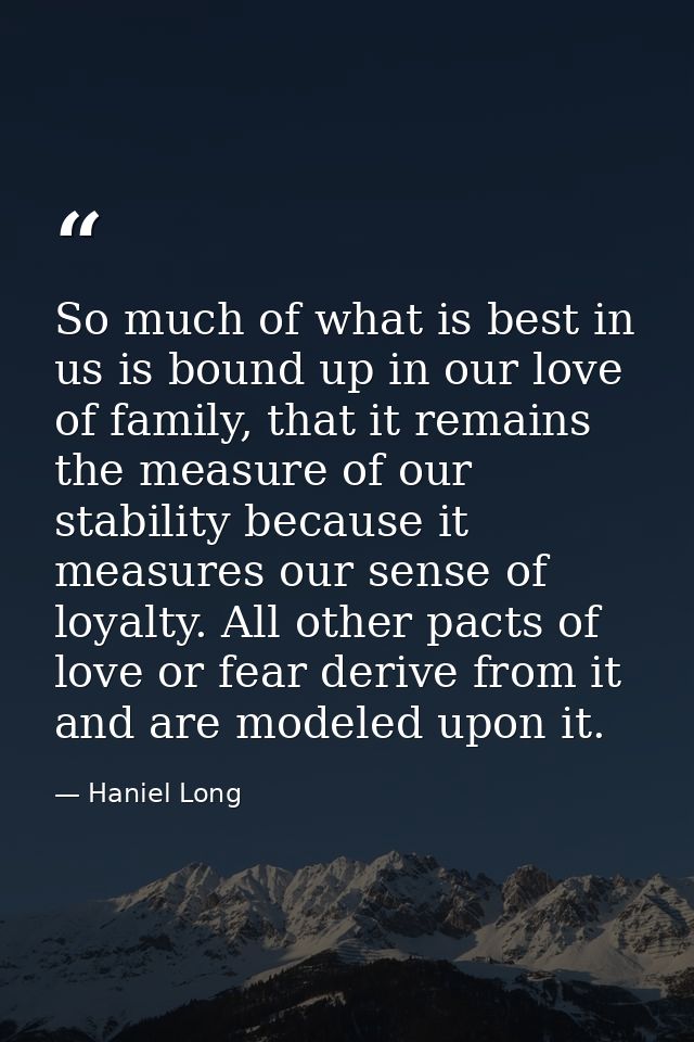 So much of what is best in us is bound up in our love of family, that it remains the measure of our stability because it — Haniel Long
