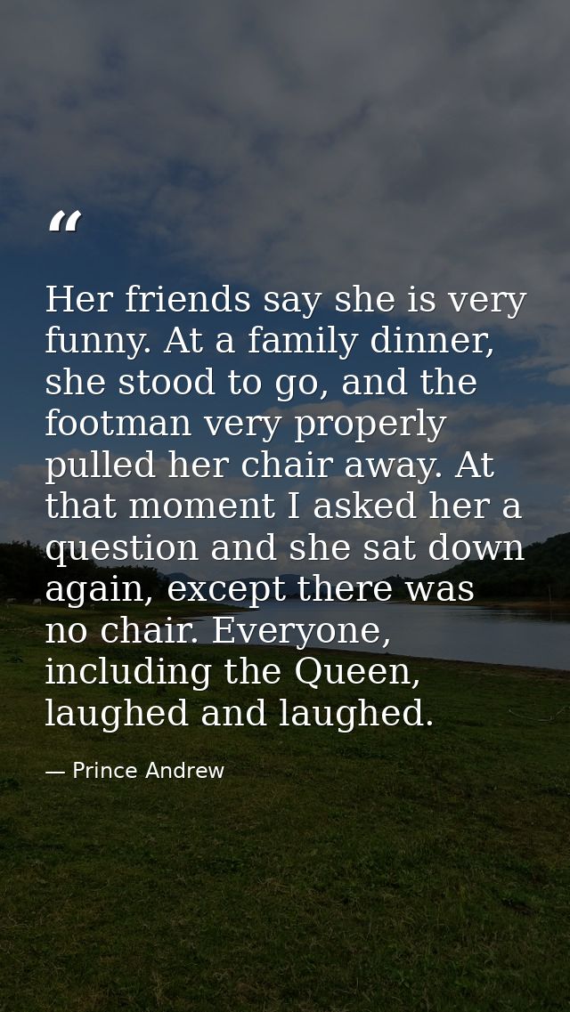 Her friends say she is very funny. At a family dinner, she stood to go, and the footman very properly pulled her chair a — Prince Andrew