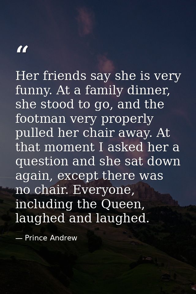 Her friends say she is very funny. At a family dinner, she stood to go, and the footman very properly pulled her chair a — Prince Andrew