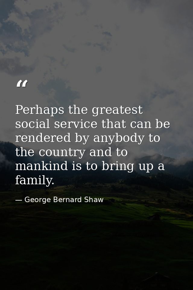 Perhaps the greatest social service that can be rendered by anybody to the country and to mankind is to bring up a famil — George Bernard Shaw