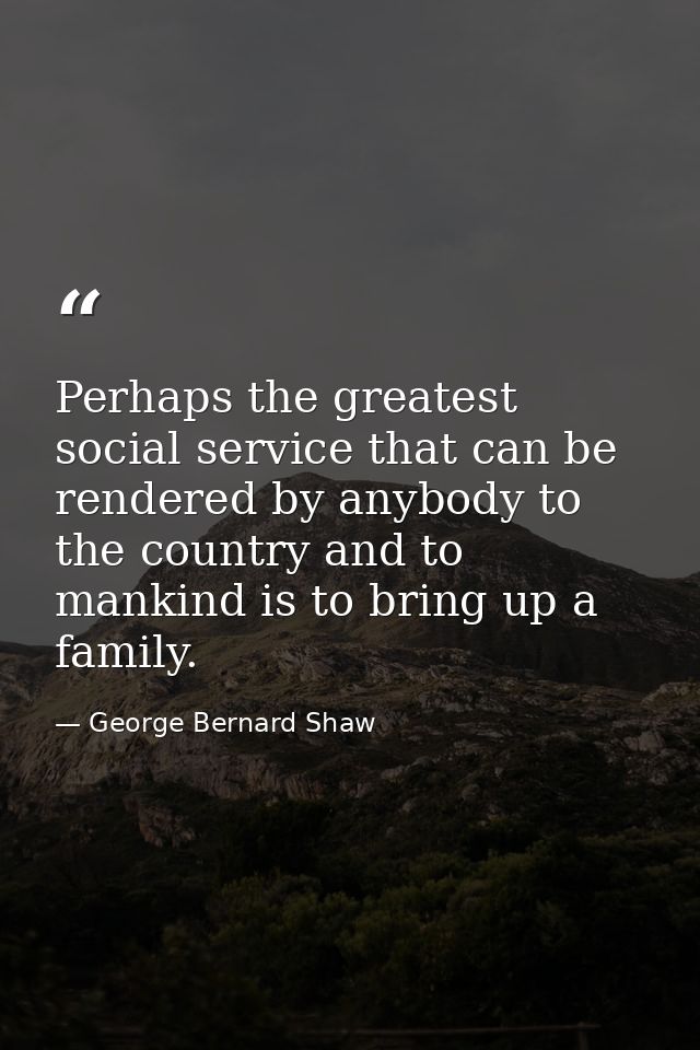 Perhaps the greatest social service that can be rendered by anybody to the country and to mankind is to bring up a famil — George Bernard Shaw