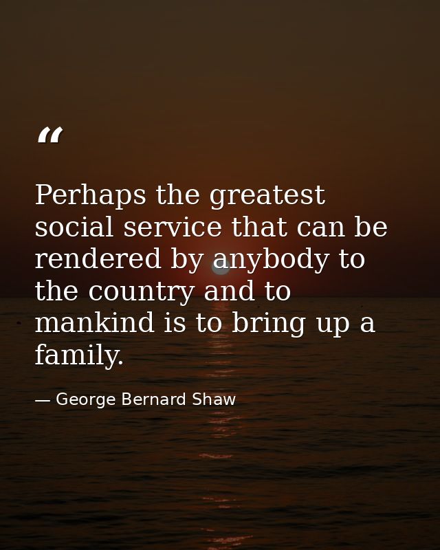 Perhaps the greatest social service that can be rendered by anybody to the country and to mankind is to bring up a famil — George Bernard Shaw