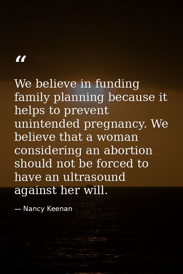We believe in funding family planning because it helps to prevent unintended pregnancy. We believe that a woman consider — Nancy Keenan