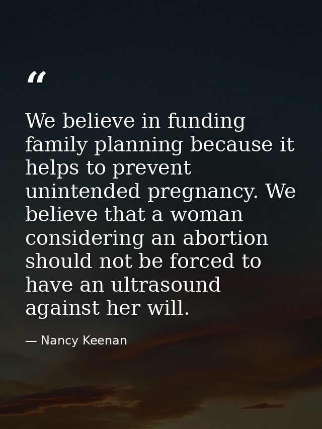 We believe in funding family planning because it helps to prevent unintended pregnancy. We believe that a woman consider — Nancy Keenan