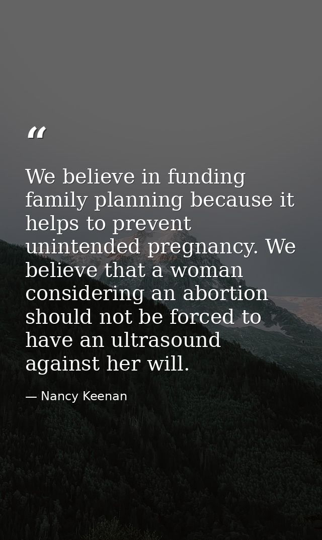 We believe in funding family planning because it helps to prevent unintended pregnancy. We believe that a woman consider — Nancy Keenan