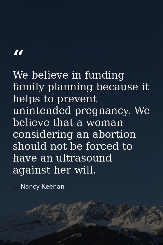 We believe in funding family planning because it helps to prevent unintended pregnancy. We believe that a woman consider — Nancy Keenan