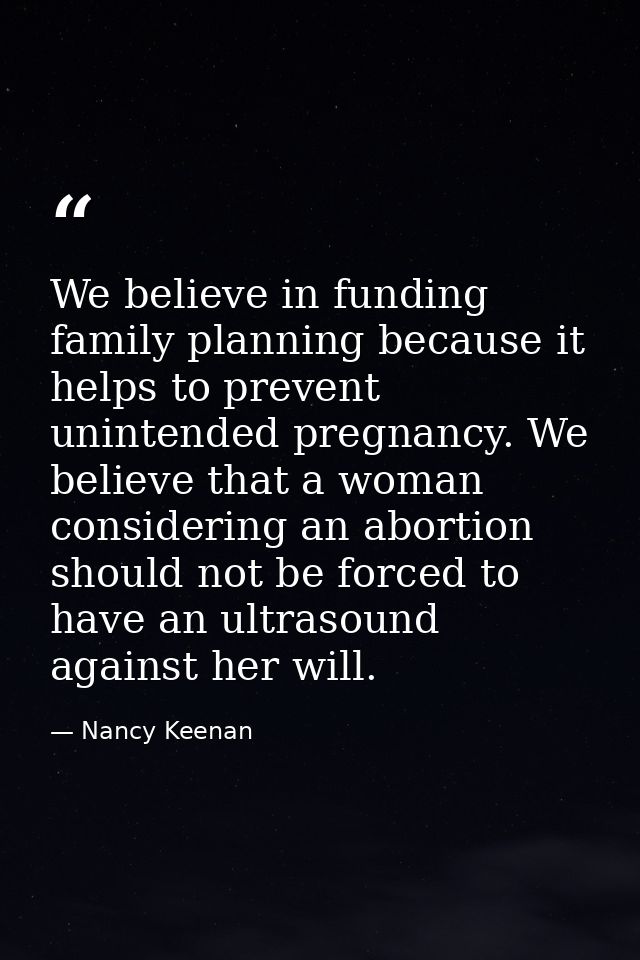We believe in funding family planning because it helps to prevent unintended pregnancy. We believe that a woman consider — Nancy Keenan