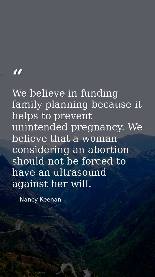 We believe in funding family planning because it helps to prevent unintended pregnancy. We believe that a woman consider — Nancy Keenan