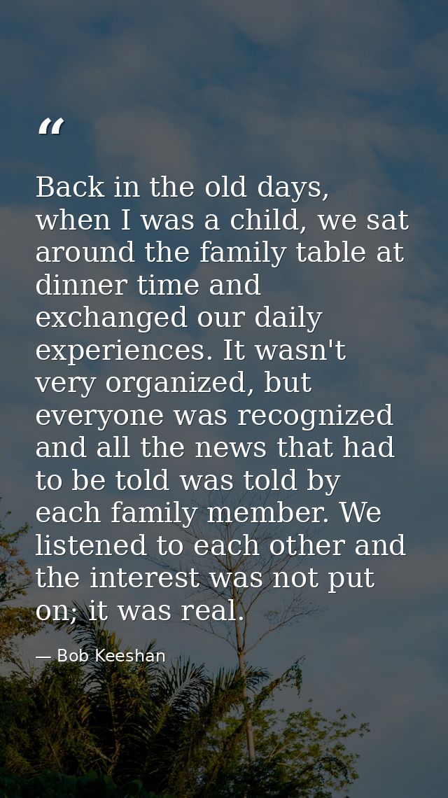 Back in the old days, when I was a child, we sat around the family table at dinner time and exchanged our daily experien — Bob Keeshan