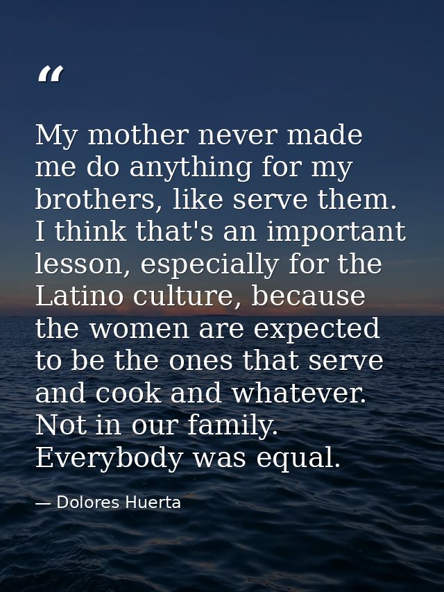 My mother never made me do anything for my brothers, like serve them. I think that's an important lesson, especially for — Dolores Huerta