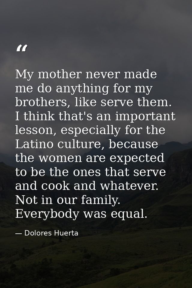 My mother never made me do anything for my brothers, like serve them. I think that's an important lesson, especially for — Dolores Huerta