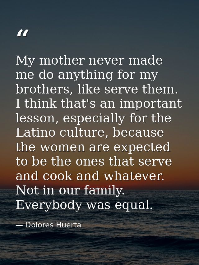 My mother never made me do anything for my brothers, like serve them. I think that's an important lesson, especially for — Dolores Huerta