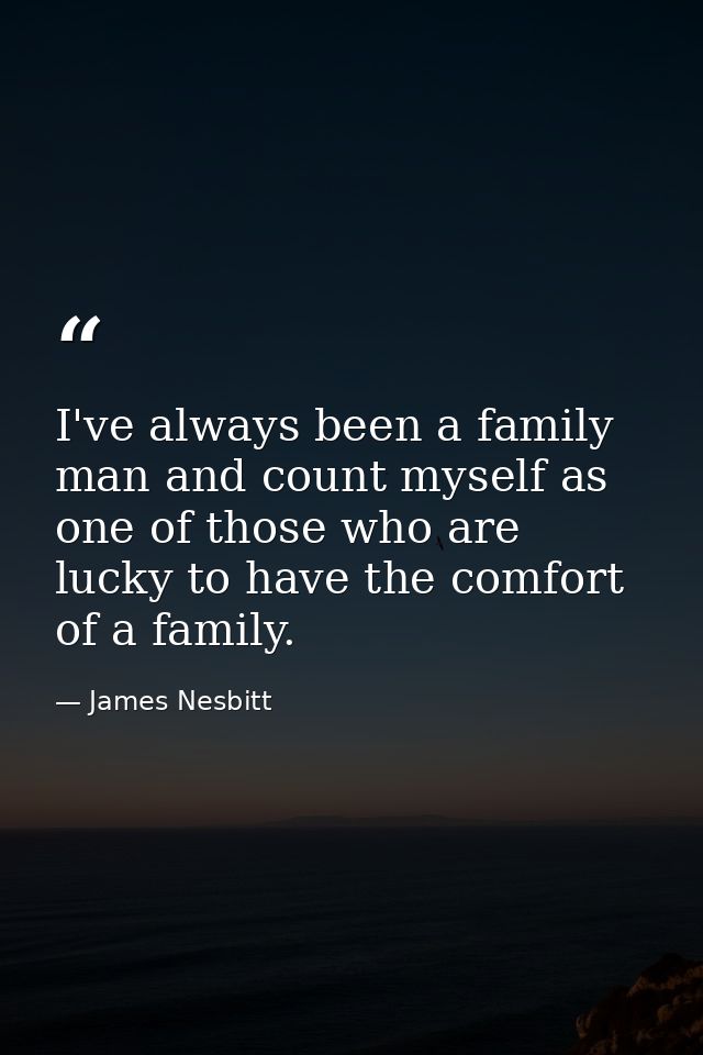 I've always been a family man and count myself as one of those who are lucky to have the comfort of a family. — James Nesbitt