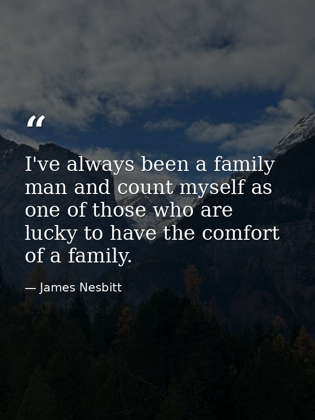 I've always been a family man and count myself as one of those who are lucky to have the comfort of a family. — James Nesbitt