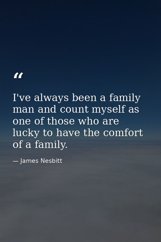 I've always been a family man and count myself as one of those who are lucky to have the comfort of a family. — James Nesbitt