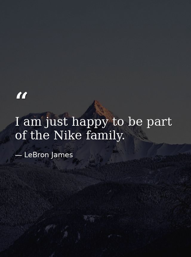 I am just happy to be part of the Nike family. — LeBron James