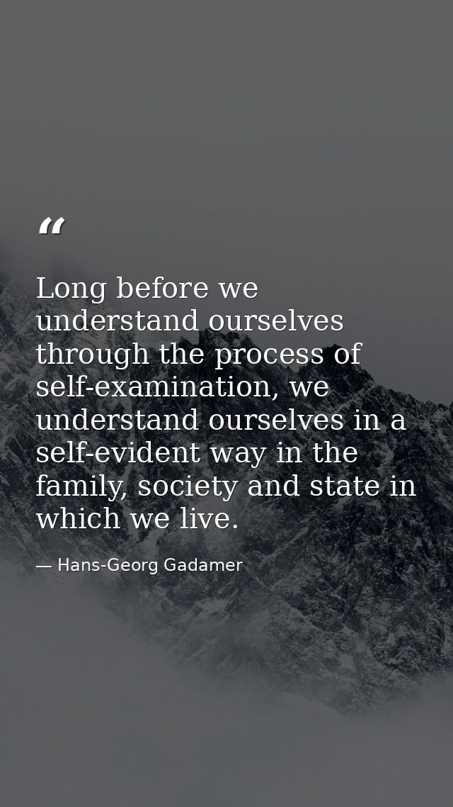 Long before we understand ourselves through the process of self-examination, we understand ourselves in a self-evident w — Hans-Georg Gadamer