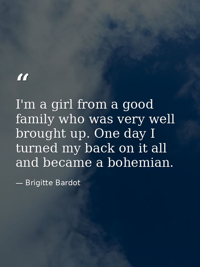 I'm a girl from a good family who was very well brought up. One day I turned my back on it all and became a bohemian. — Brigitte Bardot