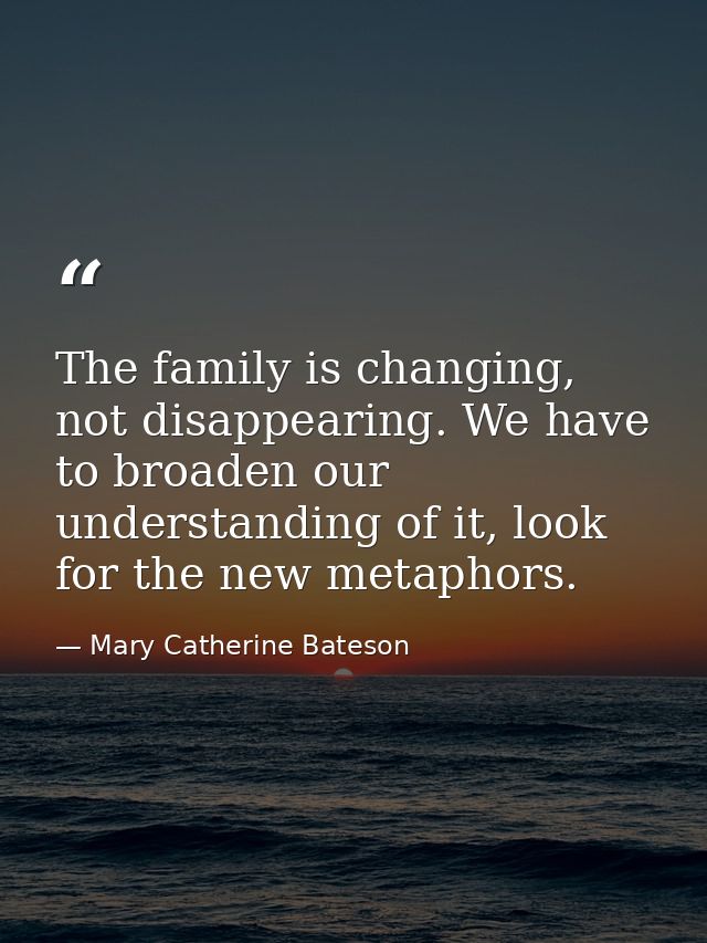 The family is changing, not disappearing. We have to broaden our understanding of it, look for the new metaphors. — Mary Catherine Bateson