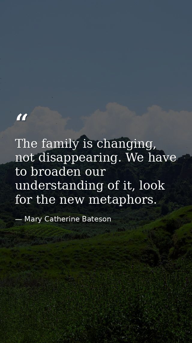 The family is changing, not disappearing. We have to broaden our understanding of it, look for the new metaphors. — Mary Catherine Bateson