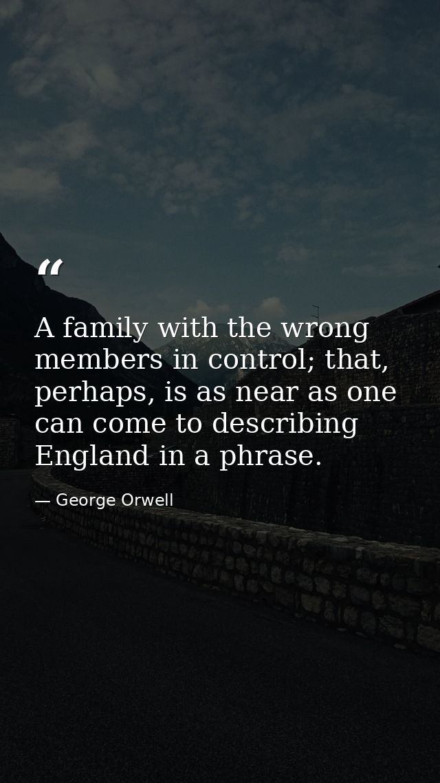 A family with the wrong members in control; that, perhaps, is as near as one can come to describing England in a phrase. — George Orwell