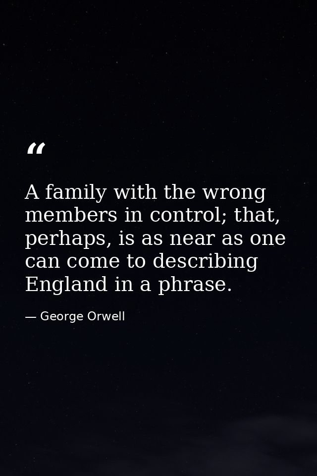 A family with the wrong members in control; that, perhaps, is as near as one can come to describing England in a phrase. — George Orwell