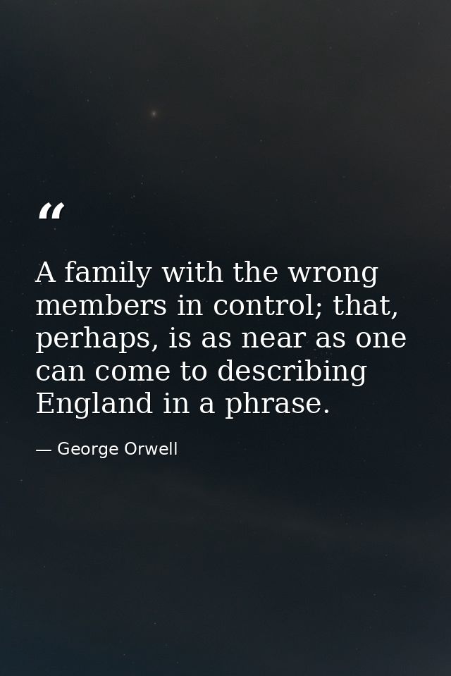 A family with the wrong members in control; that, perhaps, is as near as one can come to describing England in a phrase. — George Orwell