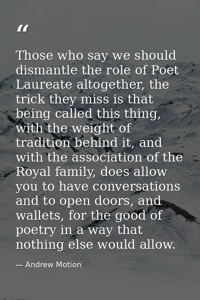 Those who say we should dismantle the role of Poet Laureate altogether, the trick they miss is that being called this th — Andrew Motion